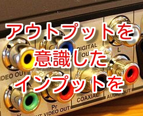 普段からアウトプットを意識したインプットを心がけよう
